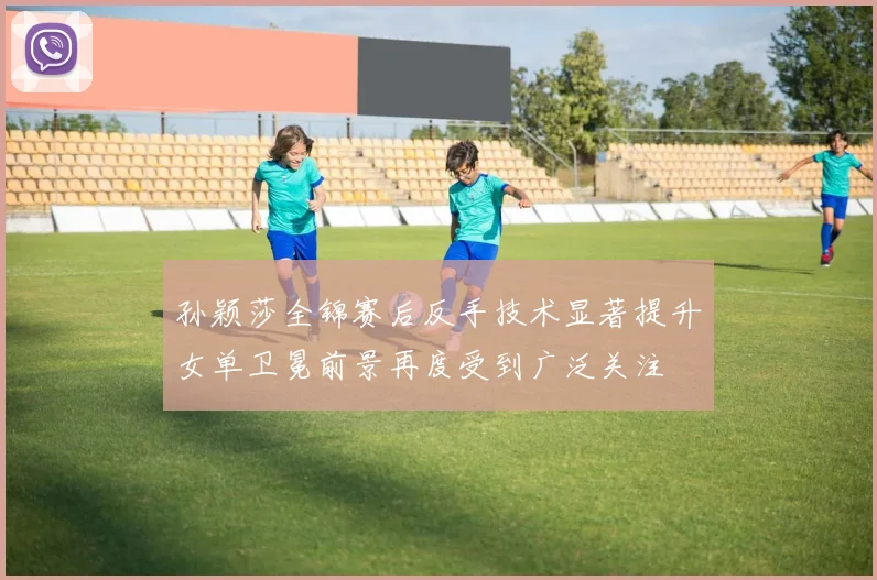 孙颖莎全锦赛后反手技术显著提升女单卫冕前景再度受到广泛关注
