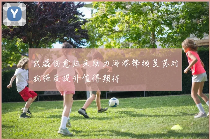 武磊伤愈归来助力海港锋线复苏对抗强度提升值得期待