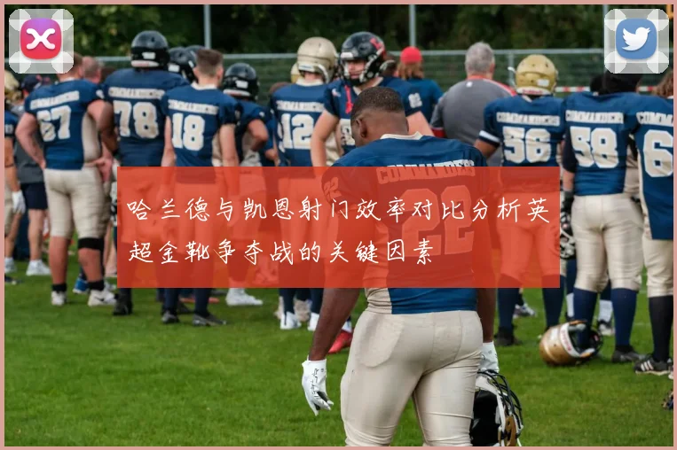 哈兰德与凯恩射门效率对比分析英超金靴争夺战的关键因素