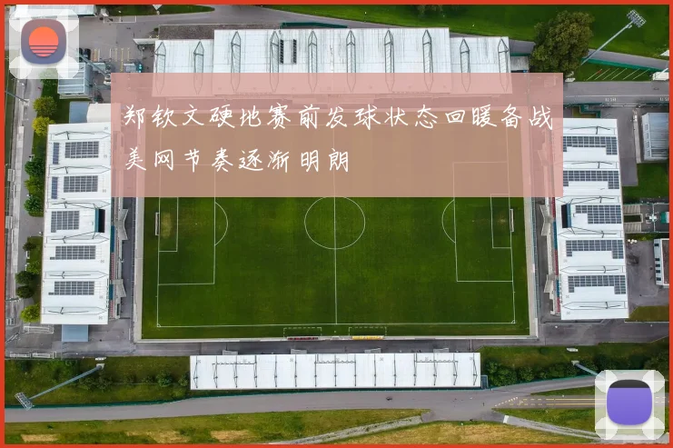 郑钦文硬地赛前发球状态回暖备战美网节奏逐渐明朗