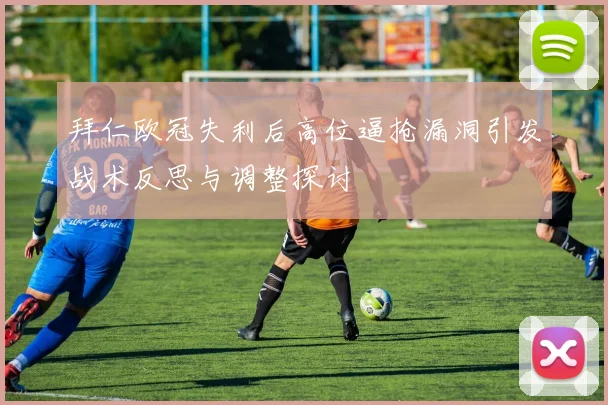 拜仁欧冠失利后高位逼抢漏洞引发战术反思与调整探讨
