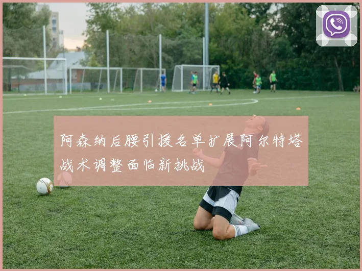阿森纳后腰引援名单扩展阿尔特塔战术调整面临新挑战